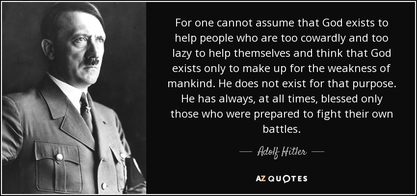 For one cannot assume that God exists to help people who are too cowardly and too lazy to help themselves and think that God exists only to make up for the weakness of mankind. He does not exist for that purpose. He has always, at all times, blessed only those who were prepared to fight their own battles. - Adolf Hitler