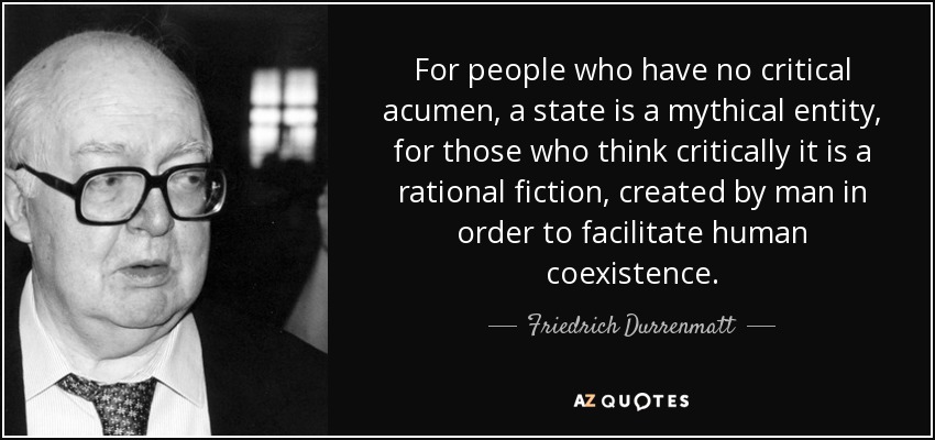 For people who have no critical acumen, a state is a mythical entity, for those who think critically it is a rational fiction, created by man in order to facilitate human coexistence. - Friedrich Durrenmatt