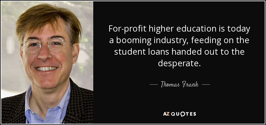 For-profit higher education is today a booming industry, feeding on the student loans handed out to the desperate. - Thomas Frank