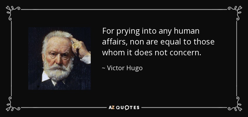 For prying into any human affairs, non are equal to those whom it does not concern. - Victor Hugo