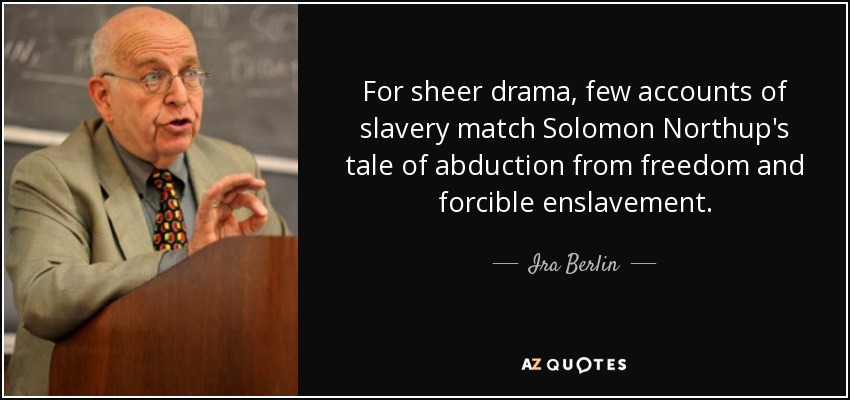 For sheer drama, few accounts of slavery match Solomon Northup's tale of abduction from freedom and forcible enslavement. - Ira Berlin