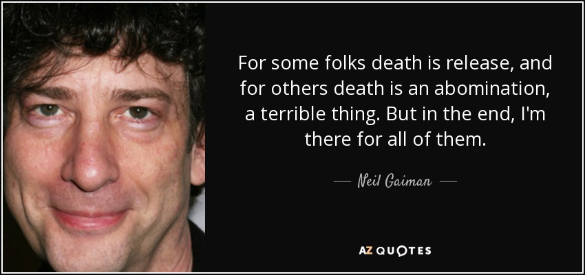 For some folks death is release, and for others death is an abomination, a terrible thing. But in the end, I'm there for all of them. - Neil Gaiman