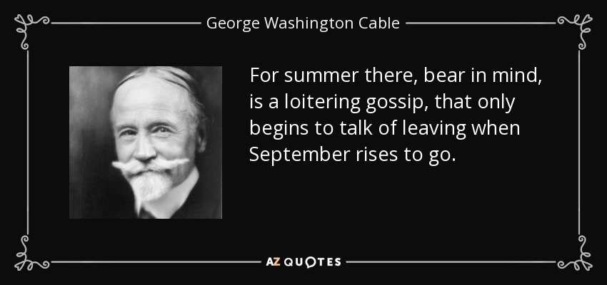 For summer there, bear in mind, is a loitering gossip, that only begins to talk of leaving when September rises to go. - George Washington Cable