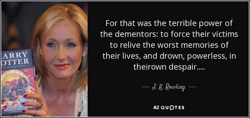 For that was the terrible power of the dementors: to force their victims to relive the worst memories of their lives, and drown, powerless, in theirown despair. . . . - J. K. Rowling