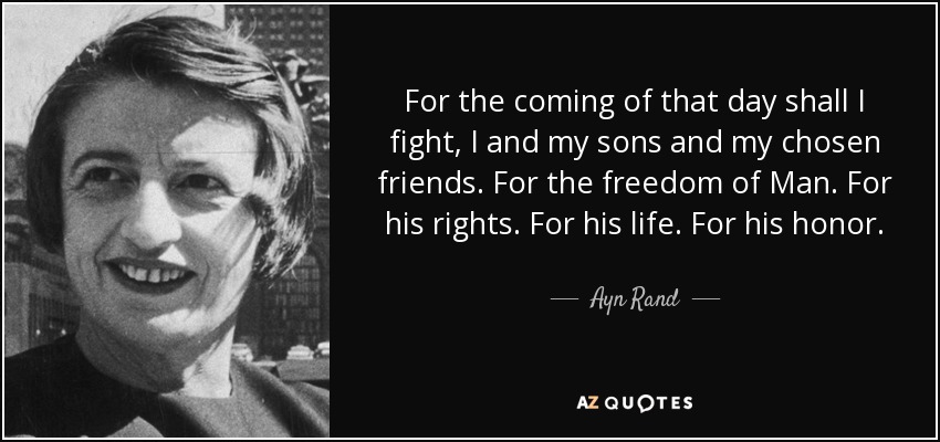 For the coming of that day shall I fight, I and my sons and my chosen friends. For the freedom of Man. For his rights. For his life. For his honor. - Ayn Rand
