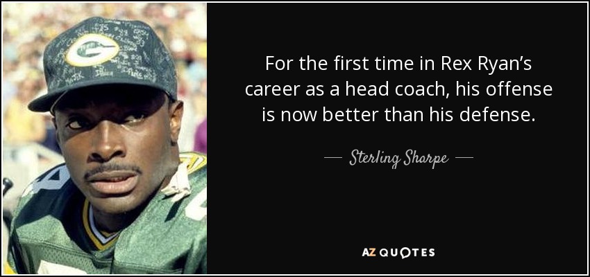 For the first time in Rex Ryan’s career as a head coach, his offense is now better than his defense. - Sterling Sharpe