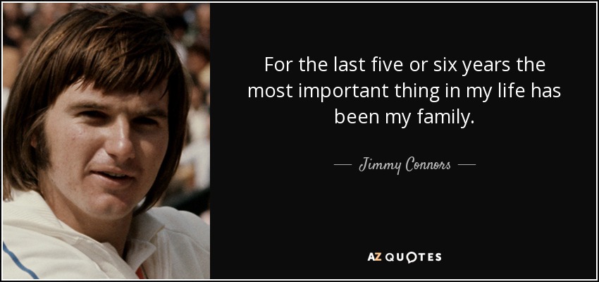 For the last five or six years the most important thing in my life has been my family. - Jimmy Connors