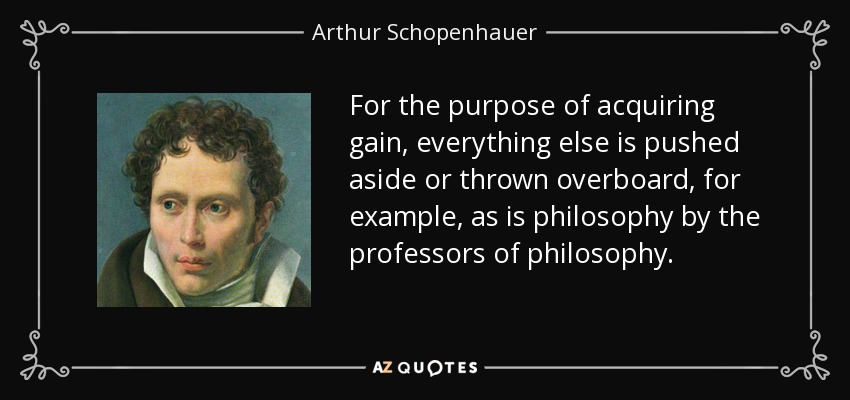 Con el fin de adquirir ganancias, todo lo demás se deja de lado o se tira por la borda, por ejemplo, como la filosofía por los profesores de filosofía. - Arthur Schopenhauer