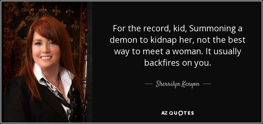 For the record, kid, Summoning a demon to kidnap her, not the best way to meet a woman. It usually backfires on you. - Sherrilyn Kenyon