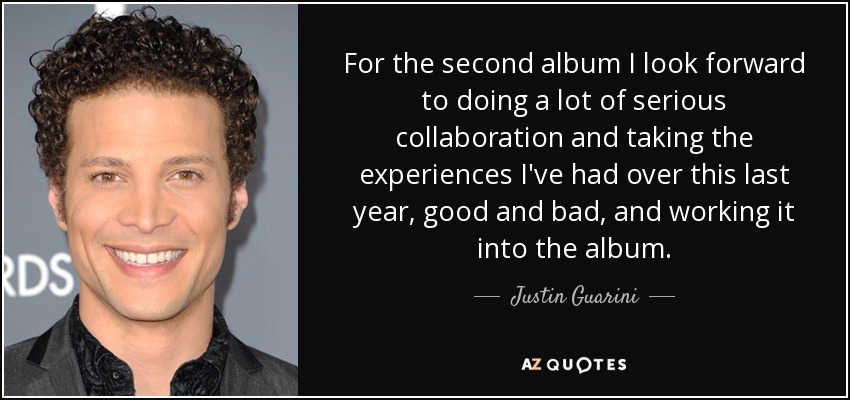 For the second album I look forward to doing a lot of serious collaboration and taking the experiences I've had over this last year, good and bad, and working it into the album. - Justin Guarini