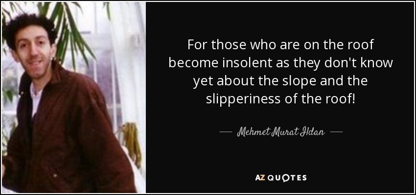 For those who are on the roof become insolent as they don't know yet about the slope and the slipperiness of the roof! - Mehmet Murat Ildan