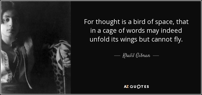 For thought is a bird of space, that in a cage of words may indeed unfold its wings but cannot fly. - Khalil Gibran