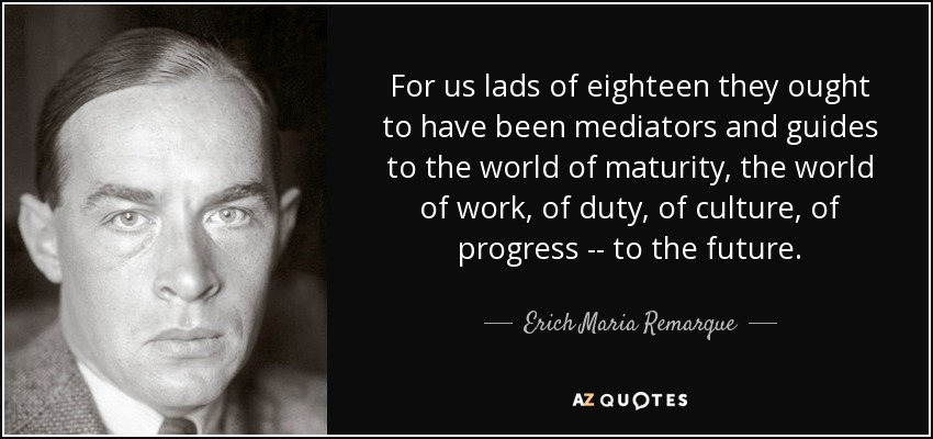 For us lads of eighteen they ought to have been mediators and guides to the world of maturity, the world of work, of duty, of culture, of progress -- to the future. - Erich Maria Remarque