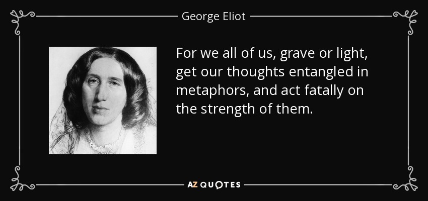 For we all of us, grave or light, get our thoughts entangled in metaphors, and act fatally on the strength of them. - George Eliot