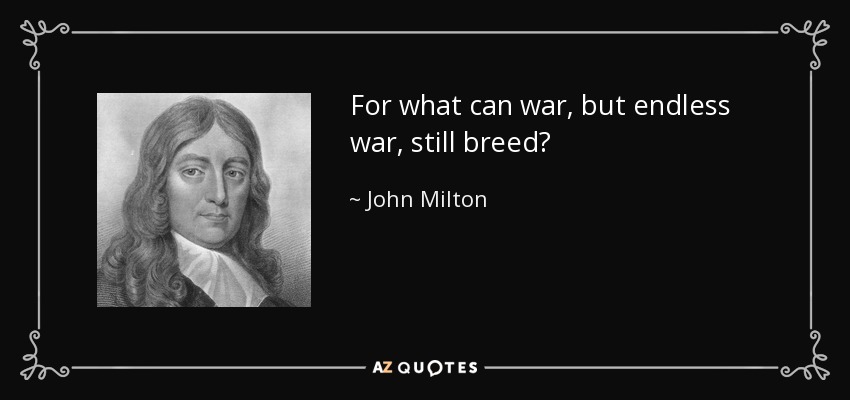 For what can war, but endless war, still breed? - John Milton