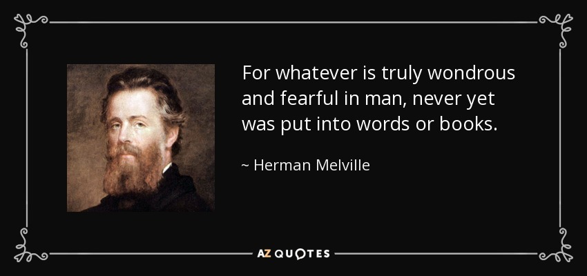 For whatever is truly wondrous and fearful in man, never yet was put into words or books. - Herman Melville