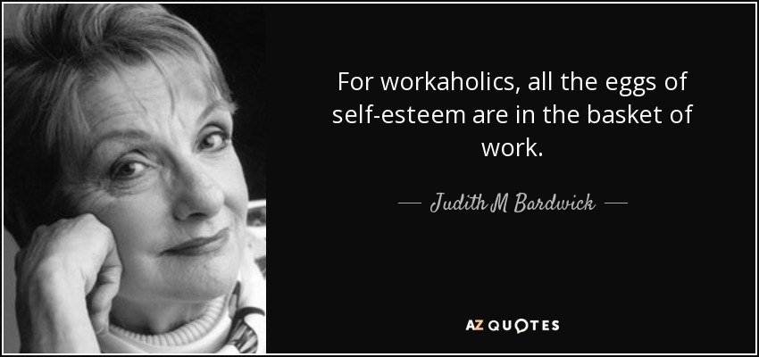 For workaholics, all the eggs of self-esteem are in the basket of work. - Judith M Bardwick