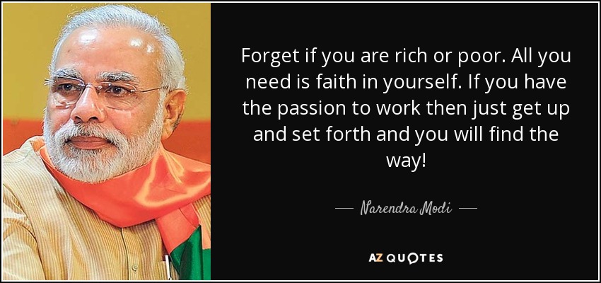 Forget if you are rich or poor. All you need is faith in yourself. If you have the passion to work then just get up and set forth and you will find the way! - Narendra Modi