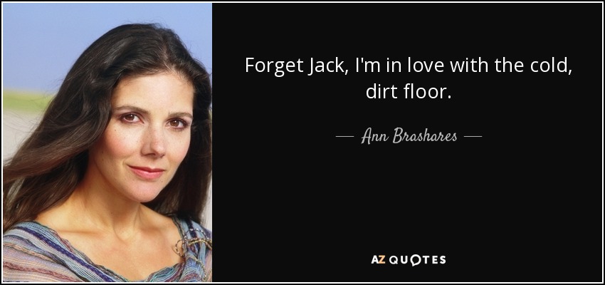 Forget Jack, I'm in love with the cold, dirt floor. - Ann Brashares