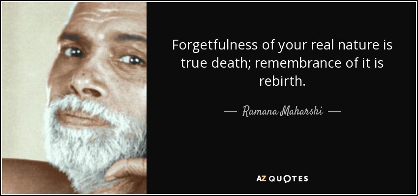 Forgetfulness of your real nature is true death; remembrance of it is rebirth. - Ramana Maharshi