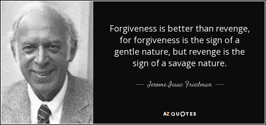 Forgiveness is better than revenge, for forgiveness is the sign of a gentle nature, but revenge is the sign of a savage nature. - Jerome Isaac Friedman