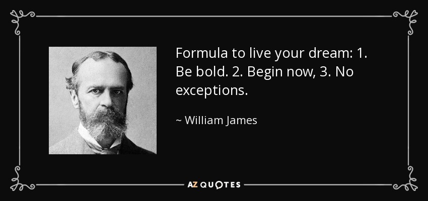 Formula to live your dream: 1. Be bold. 2. Begin now, 3. No exceptions. - William James