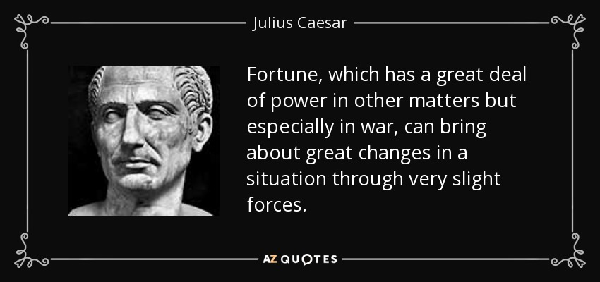 Fortune, which has a great deal of power in other matters but especially in war, can bring about great changes in a situation through very slight forces. - Julius Caesar
