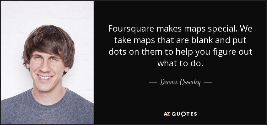 Foursquare makes maps special. We take maps that are blank and put dots on them to help you figure out what to do. - Dennis Crowley