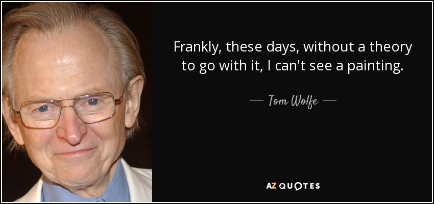 Frankly, these days, without a theory to go with it, I can't see a painting. - Tom Wolfe