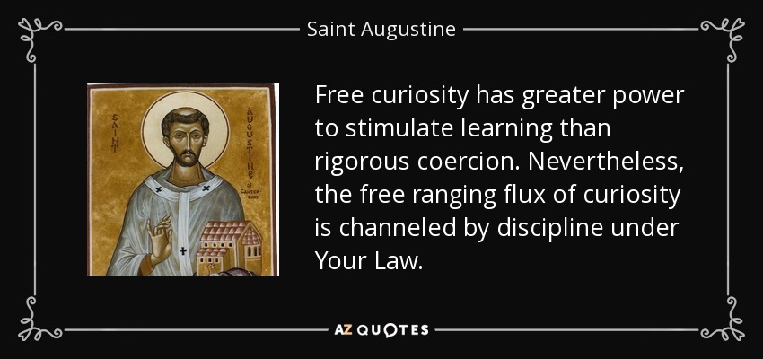 La curiosidad libre tiene más poder para estimular el aprendizaje que la coacción rigurosa. Sin embargo, el libre flujo de la curiosidad es canalizado por la disciplina bajo Tu Ley. - Saint Augustine