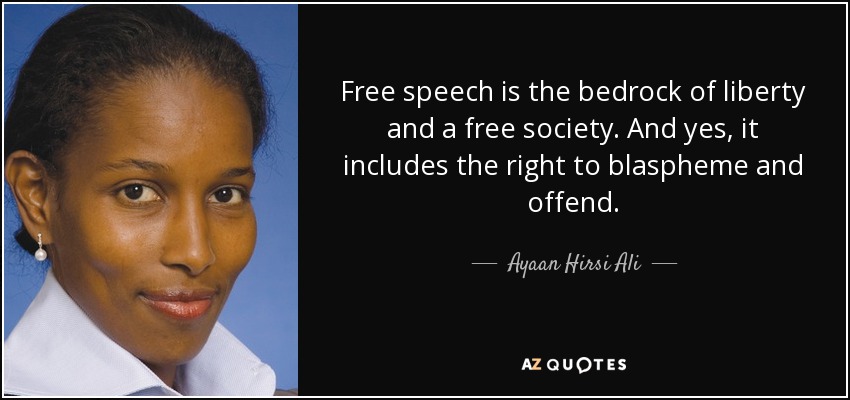 Free speech is the bedrock of liberty and a free society. And yes, it includes the right to blaspheme and offend. - Ayaan Hirsi Ali