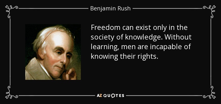 Freedom can exist only in the society of knowledge. Without learning, men are incapable of knowing their rights. - Benjamin Rush