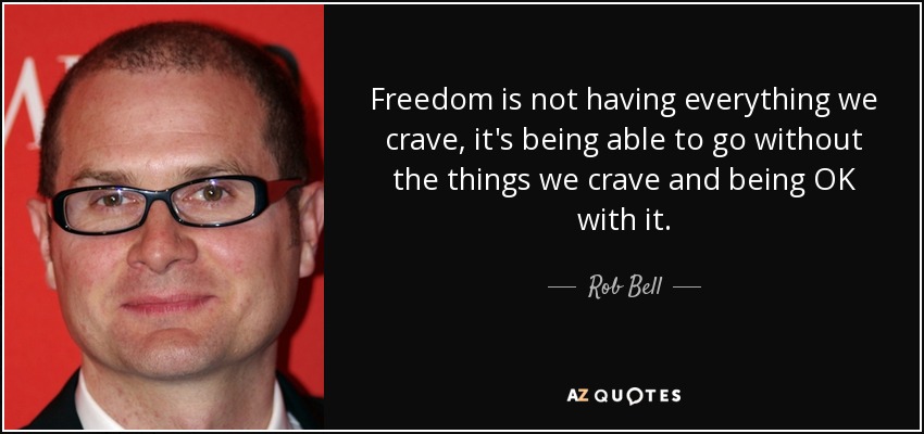 Freedom is not having everything we crave, it's being able to go without the things we crave and being OK with it. - Rob Bell