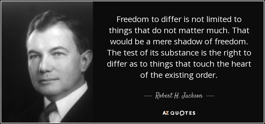 Freedom to differ is not limited to things that do not matter much. That would be a mere shadow of freedom. The test of its substance is the right to differ as to things that touch the heart of the existing order. - Robert H. Jackson