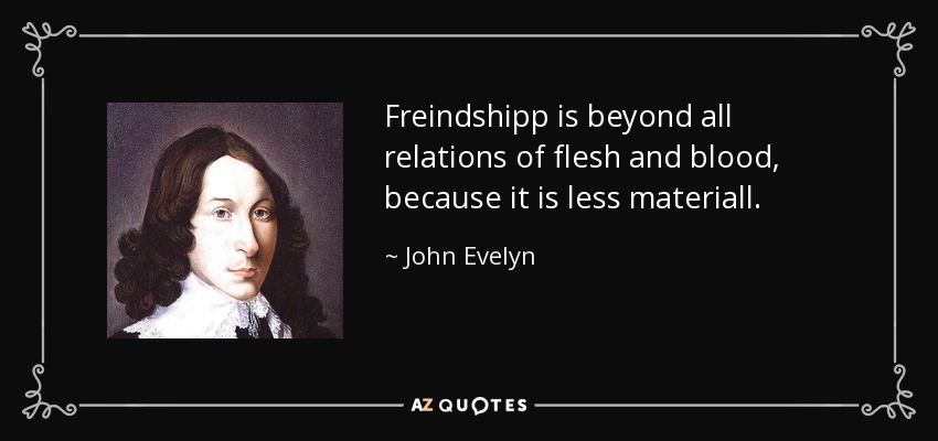 Freindshipp is beyond all relations of flesh and blood, because it is less materiall. - John Evelyn