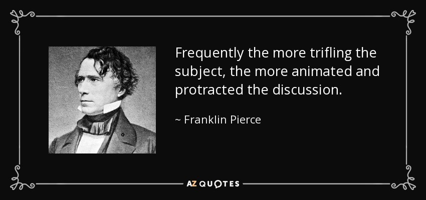 Frequently the more trifling the subject, the more animated and protracted the discussion. - Franklin Pierce