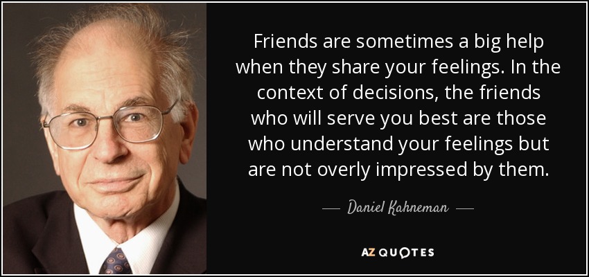 Friends are sometimes a big help when they share your feelings. In the context of decisions, the friends who will serve you best are those who understand your feelings but are not overly impressed by them. - Daniel Kahneman