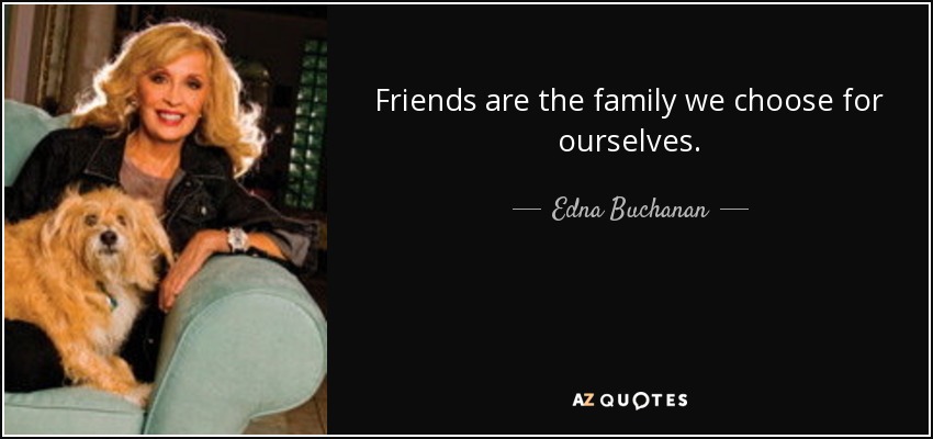 Friends are the family we choose for ourselves. - Edna Buchanan