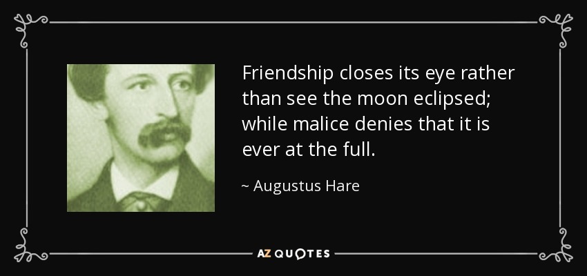 Friendship closes its eye rather than see the moon eclipsed; while malice denies that it is ever at the full. - Augustus Hare