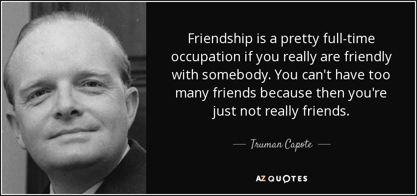 Friendship is a pretty full-time occupation if you really are friendly with somebody. You can't have too many friends because then you're just not really friends. - Truman Capote