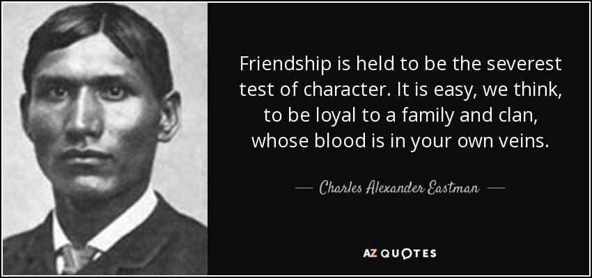 Se considera que la amistad es la prueba más severa del carácter. Es fácil, pensamos, ser leal a una familia y a un clan cuya sangre corre por tus propias venas. - Charles Alexander Eastman