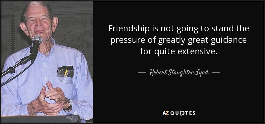 Friendship is not going to stand the pressure of greatly great guidance for quite extensive. - Robert Staughton Lynd