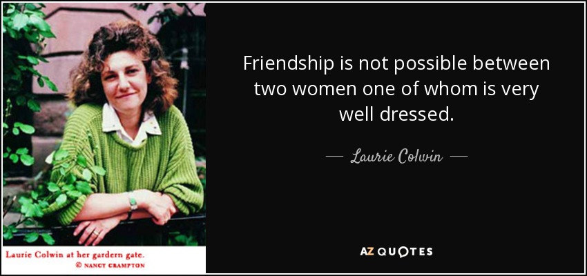 Friendship is not possible between two women one of whom is very well dressed. - Laurie Colwin