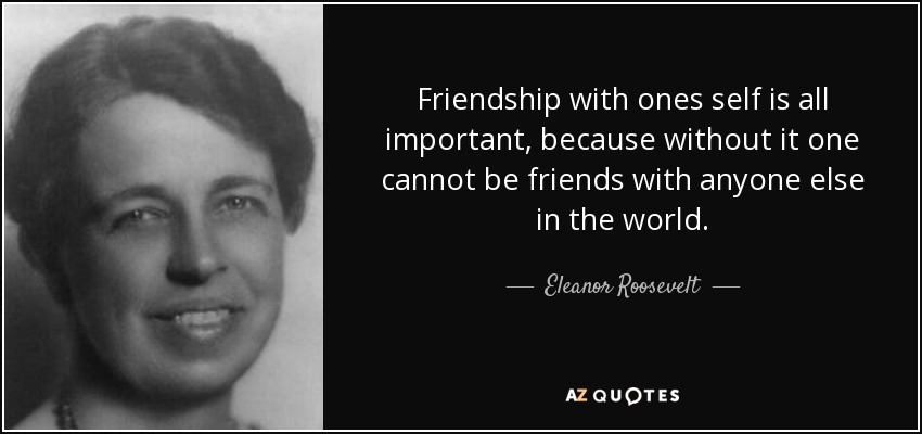 La amistad con uno mismo es lo más importante, porque sin ella no se puede ser amigo de nadie más en el mundo. - Eleanor Roosevelt