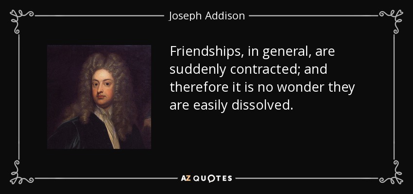 Las amistades, en general, se contraen repentinamente; y por eso no es de extrañar que se disuelvan con facilidad. - Joseph Addison