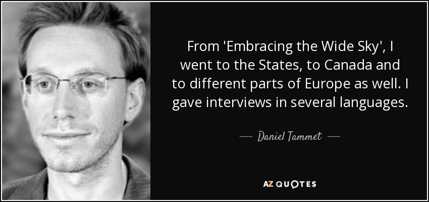 From 'Embracing the Wide Sky', I went to the States, to Canada and to different parts of Europe as well. I gave interviews in several languages. - Daniel Tammet