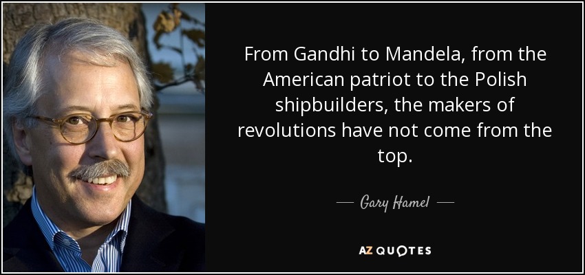From Gandhi to Mandela, from the American patriot to the Polish shipbuilders, the makers of revolutions have not come from the top. - Gary Hamel