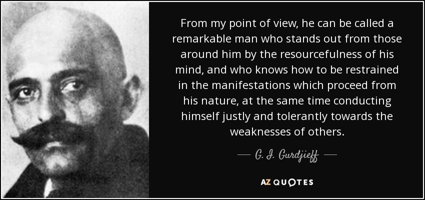 Desde mi punto de vista, se le puede llamar un hombre notable que sobresale de los que le rodean por la inventiva de su mente, y que sabe ser comedido en las manifestaciones que proceden de su naturaleza, al mismo tiempo que se conduce con justicia y tolerancia hacia las debilidades de los demás. - G. I. Gurdjieff