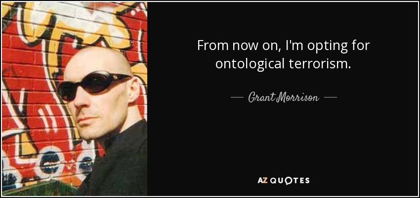 From now on, I'm opting for ontological terrorism. - Grant Morrison