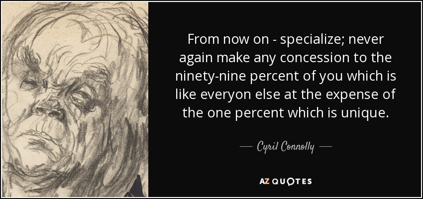 From now on - specialize; never again make any concession to the ninety-nine percent of you which is like everyon else at the expense of the one percent which is unique. - Cyril Connolly